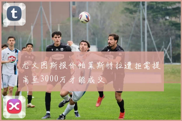 尤文图斯报价帕莱斯特拉遭拒需提高至3000万才能成交