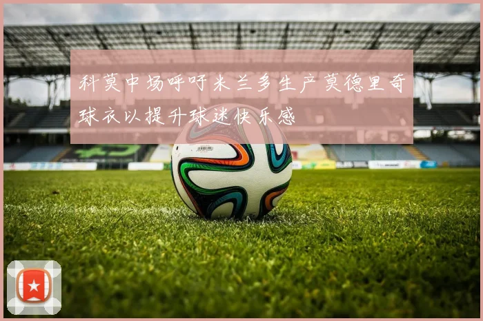 科莫中场呼吁米兰多生产莫德里奇球衣以提升球迷快乐感