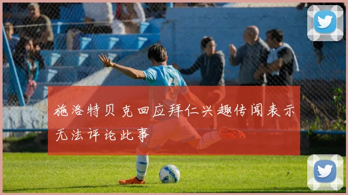 施洛特贝克回应拜仁兴趣传闻表示无法评论此事