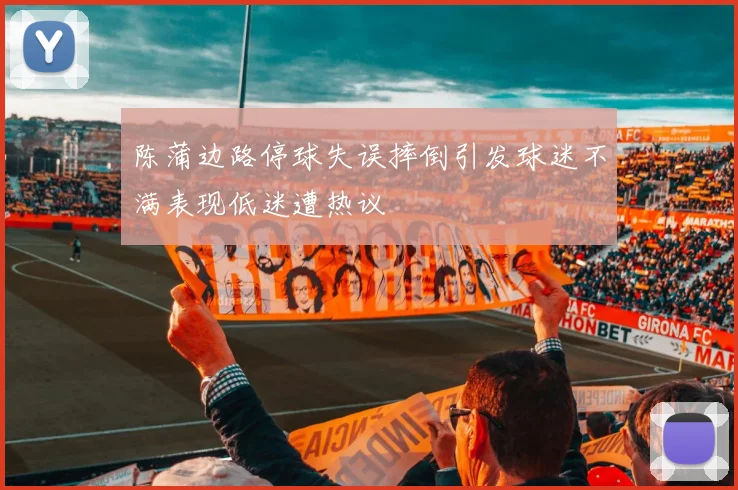 陈蒲边路停球失误摔倒引发球迷不满表现低迷遭热议