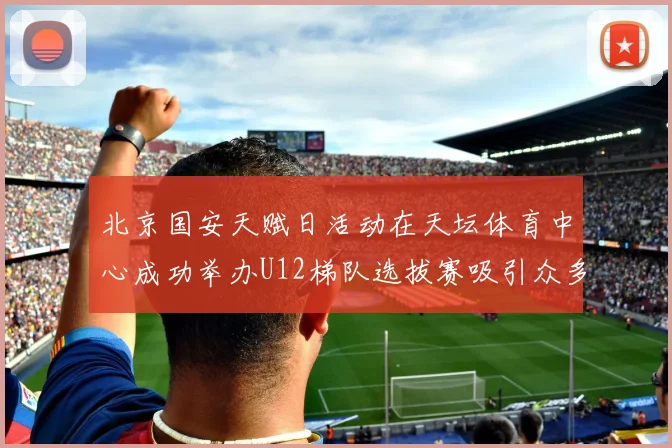 北京国安天赋日活动在天坛体育中心成功举办U12梯队选拔赛吸引众多小球员参与