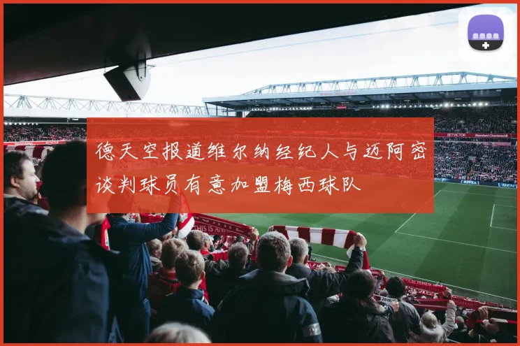 德天空报道维尔纳经纪人与迈阿密谈判球员有意加盟梅西球队