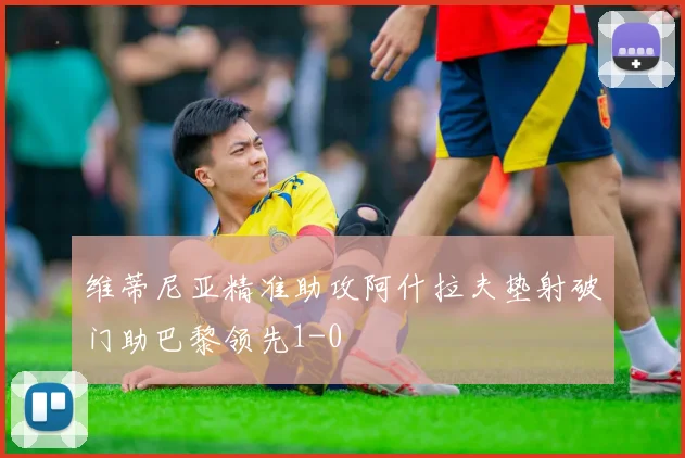 维蒂尼亚精准助攻阿什拉夫垫射破门助巴黎领先1-0