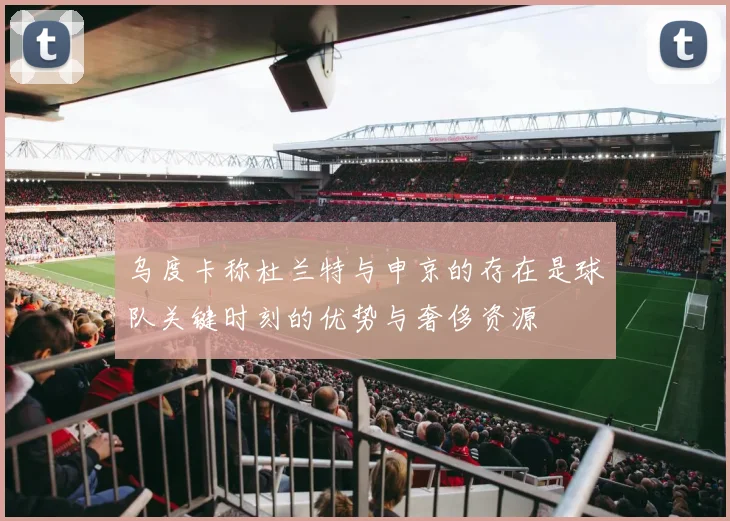 乌度卡称杜兰特与申京的存在是球队关键时刻的优势与奢侈资源