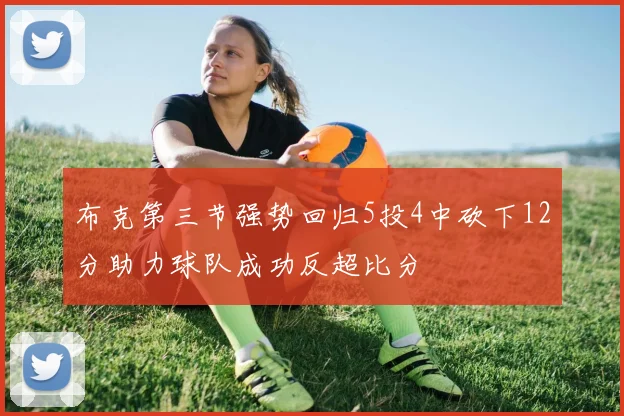 布克第三节强势回归5投4中砍下12分助力球队成功反超比分