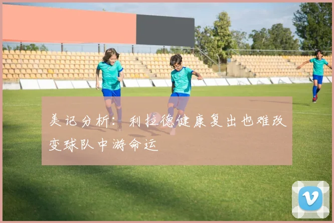 美记分析：利拉德健康复出也难改变球队中游命运
