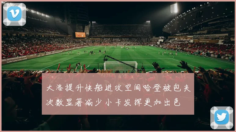 大洛提升快船进攻空间哈登被包夹次数显著减少小卡发挥更加出色