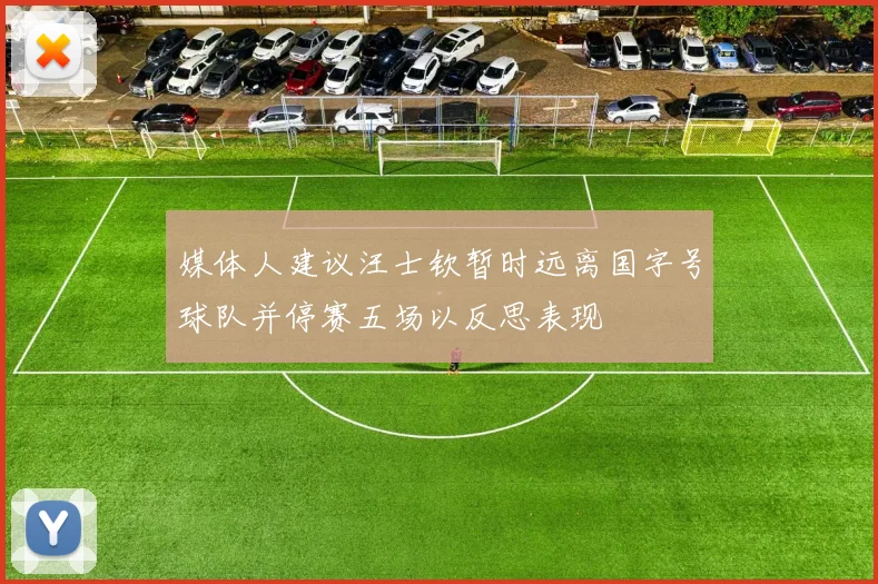 媒体人建议汪士钦暂时远离国字号球队并停赛五场以反思表现