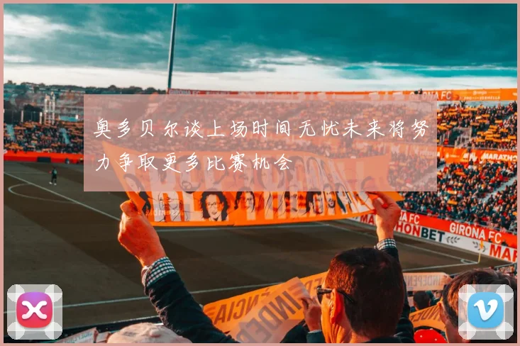 奥多贝尔谈上场时间无忧未来将努力争取更多比赛机会