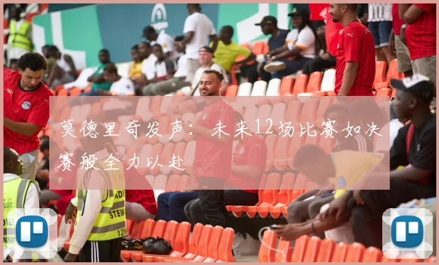 莫德里奇发声：未来12场比赛如决赛般全力以赴