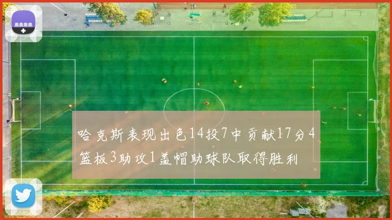 哈克斯表现出色14投7中贡献17分4篮板3助攻1盖帽助球队取得胜利