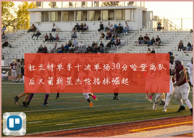 杜兰特单季十次单场30分哈登离队后火箭新星杰伦格林崛起