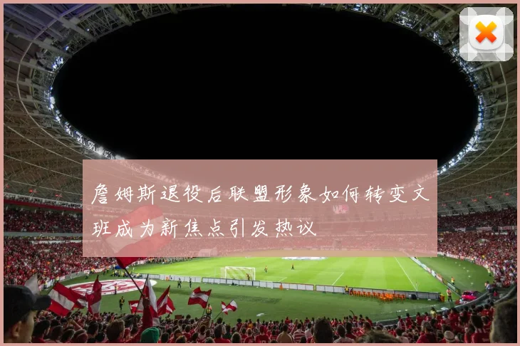 詹姆斯退役后联盟形象如何转变文班成为新焦点引发热议