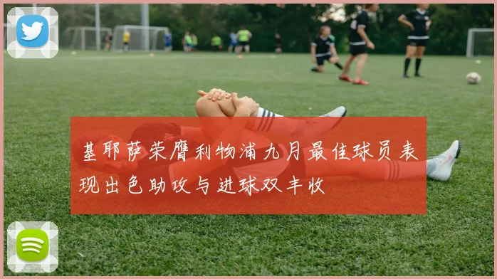 基耶萨荣膺利物浦九月最佳球员表现出色助攻与进球双丰收