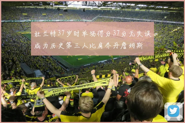 杜兰特37岁时单场得分37分无失误成为历史第三人比肩乔丹詹姆斯