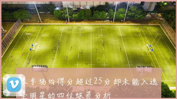 本季场均得分超过25分却未能入选全明星的四位球员分析