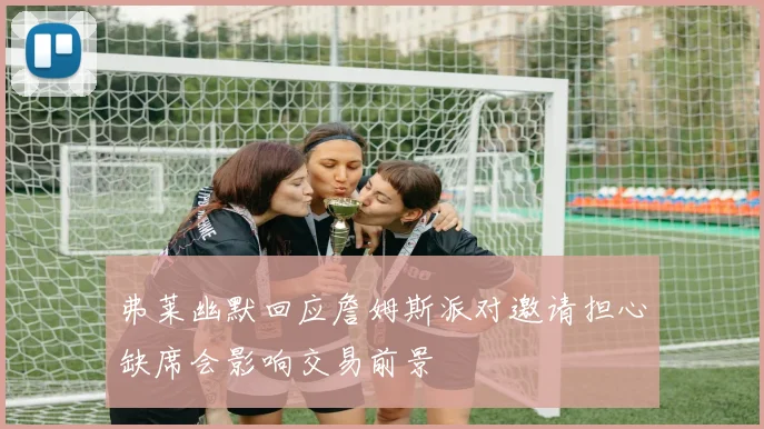 弗莱幽默回应詹姆斯派对邀请担心缺席会影响交易前景