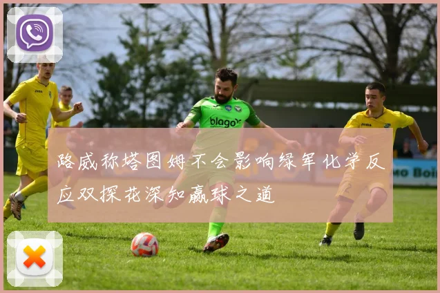 路威称塔图姆不会影响绿军化学反应双探花深知赢球之道
