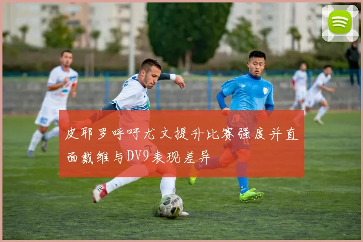 皮耶罗呼吁尤文提升比赛强度并直面戴维与DV9表现差异