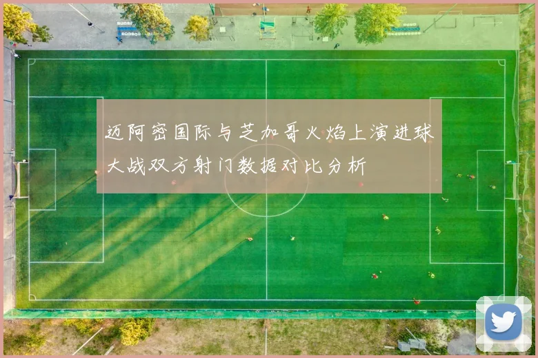 迈阿密国际与芝加哥火焰上演进球大战双方射门数据对比分析