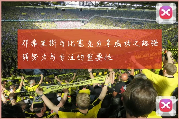 邓弗里斯与比塞克分享成功之路强调努力与专注的重要性