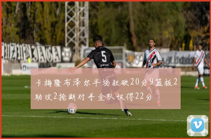 卡梅隆布泽尔半场狂砍20分9篮板2助攻2抢断对手全队仅得22分