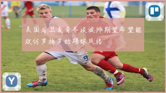 美国后卫麦肯齐谈波帅期望希望能效仿罗梅罗的踢球风格