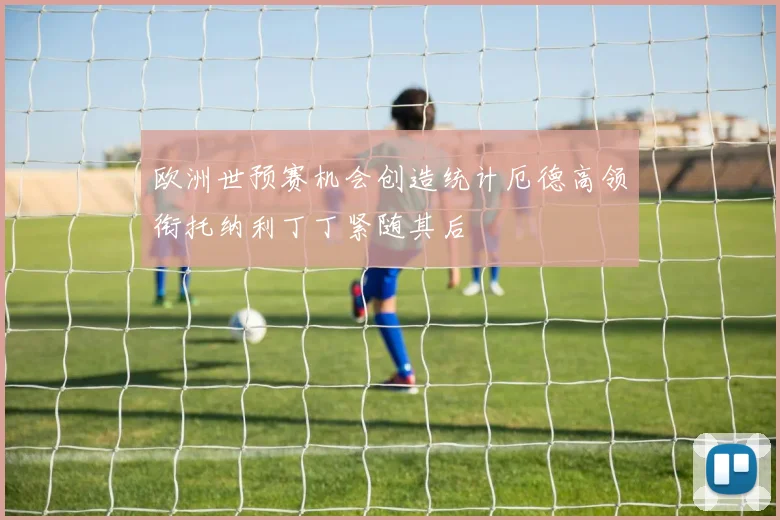 欧洲世预赛机会创造统计厄德高领衔托纳利丁丁紧随其后