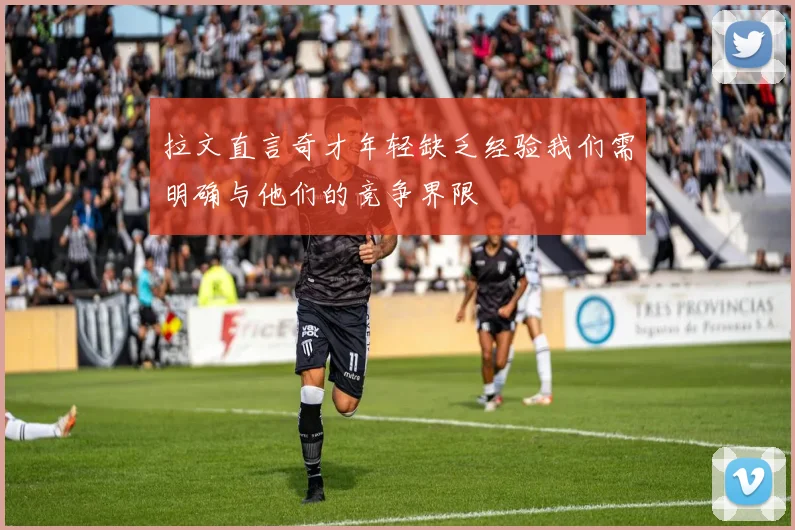 拉文直言奇才年轻缺乏经验我们需明确与他们的竞争界限