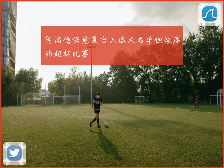 阿诺德伤愈复出入选大名单但缺席西超杯比赛