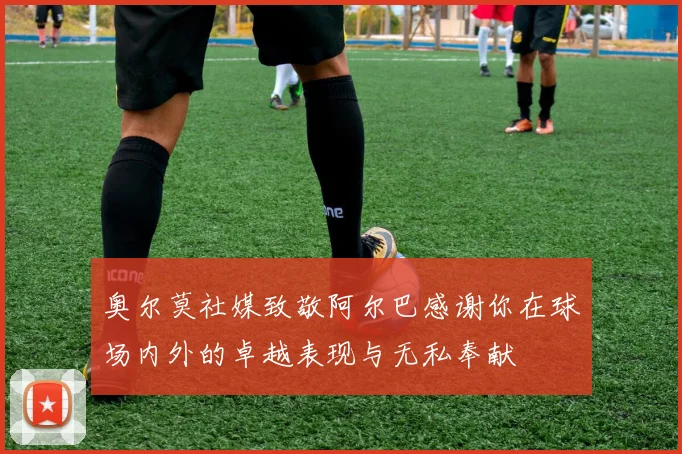 奥尔莫社媒致敬阿尔巴感谢你在球场内外的卓越表现与无私奉献