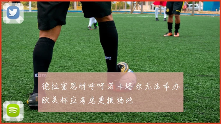 德拉富恩特呼吁若卡塔尔无法举办欧美杯应考虑更换场地